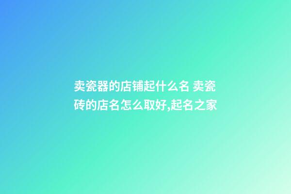 卖瓷器的店铺起什么名 卖瓷砖的店名怎么取好,起名之家-第1张-店铺起名-玄机派
